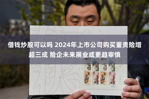 借钱炒股可以吗 2024年上市公司购买董责险增超三成 险企未来展业或更趋审慎