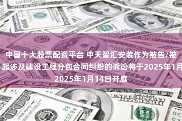 中国十大股票配资平台 中天智汇安装作为被告/被上诉人的1起涉及建设工程分包合同纠纷的诉讼将于2025年1月14日开庭