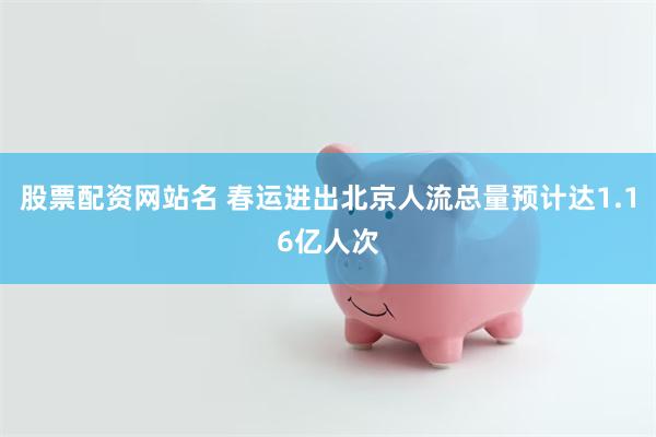 股票配资网站名 春运进出北京人流总量预计达1.16亿人次