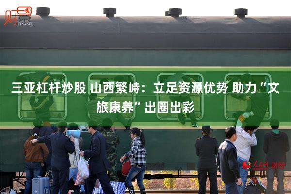 三亚杠杆炒股 山西繁峙：立足资源优势 助力“文旅康养”出圈出彩