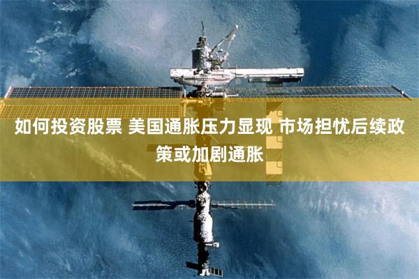 如何投资股票 美国通胀压力显现 市场担忧后续政策或加剧通胀