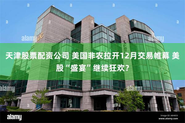 天津股票配资公司 美国非农拉开12月交易帷幕 美股“盛宴”继续狂欢？