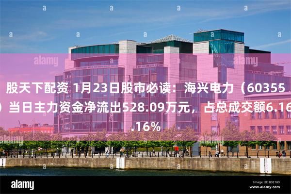 股天下配资 1月23日股市必读：海兴电力（603556）当日主力资金净流出528.09万元，占总成交额6.16%