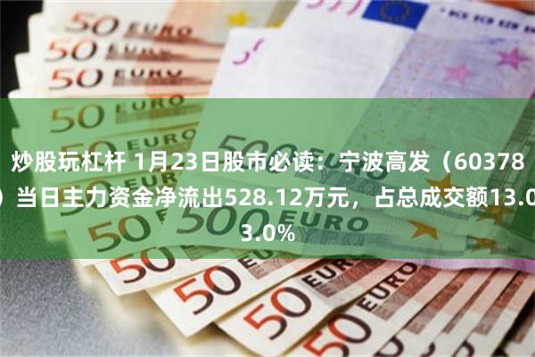 炒股玩杠杆 1月23日股市必读：宁波高发（603788）当日主力资金净流出528.12万元，占总成交额13.0%