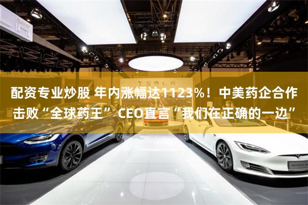 配资专业炒股 年内涨幅达1123%！中美药企合作击败“全球药王” CEO直言“我们在正确的一边”