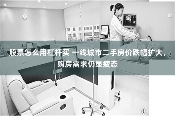 股票怎么用杠杆买 一线城市二手房价跌幅扩大，购房需求仍显疲态