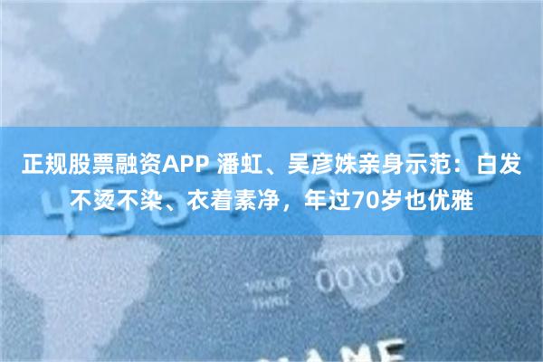 正规股票融资APP 潘虹、吴彦姝亲身示范：白发不烫不染、衣着素净，年过70岁也优雅