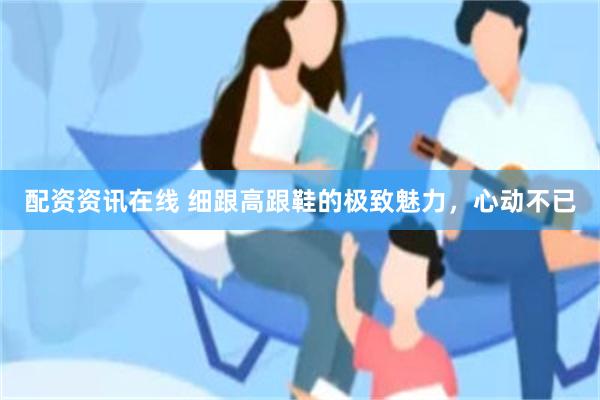 配资资讯在线 细跟高跟鞋的极致魅力，心动不已