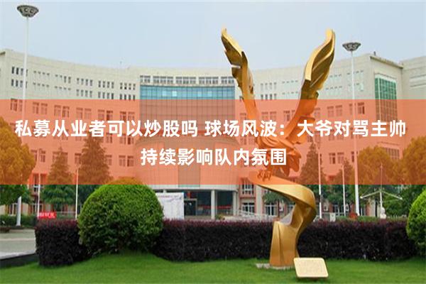 私募从业者可以炒股吗 球场风波：大爷对骂主帅 持续影响队内氛围