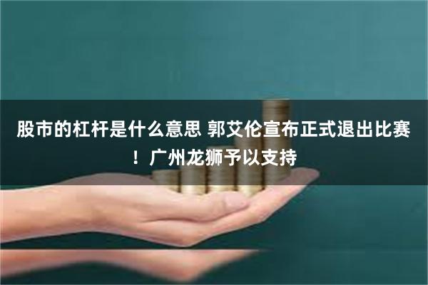 股市的杠杆是什么意思 郭艾伦宣布正式退出比赛！广州龙狮予以支持
