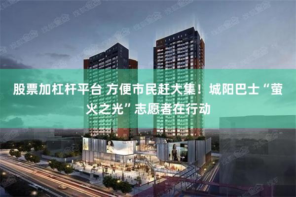 股票加杠杆平台 方便市民赶大集！城阳巴士“萤火之光”志愿者在行动