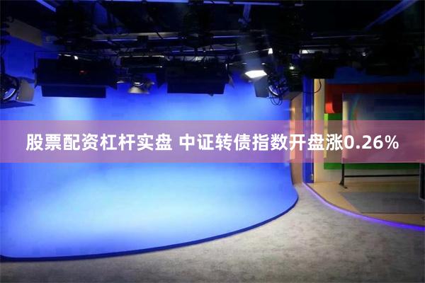 股票配资杠杆实盘 中证转债指数开盘涨0.26%