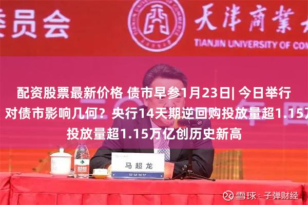 配资股票最新价格 债市早参1月23日| 今日举行高规格发布会，对债市影响几何？央行14天期逆回购投放量超1.15万亿创历史新高
