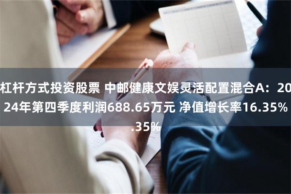 杠杆方式投资股票 中邮健康文娱灵活配置混合A：2024年第四季度利润688.65万元 净值增长率16.35%