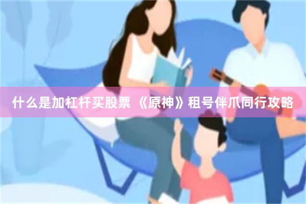 什么是加杠杆买股票 《原神》租号伴爪同行攻略