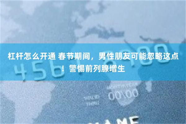 杠杆怎么开通 春节期间，男性朋友可能忽略这点！警惕前列腺增生