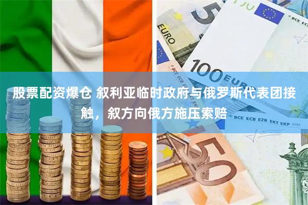 股票配资爆仓 叙利亚临时政府与俄罗斯代表团接触，叙方向俄方施压索赔