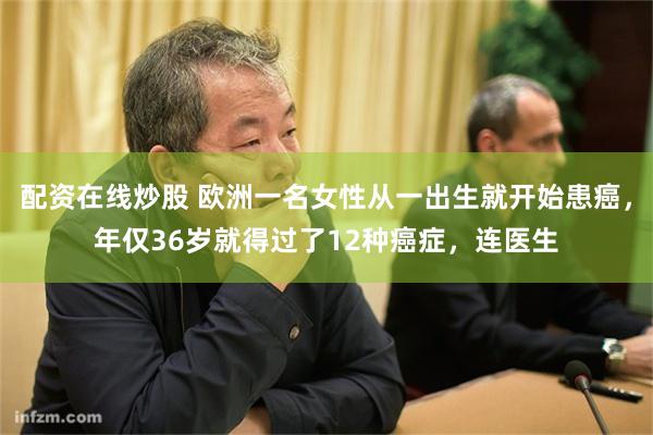 配资在线炒股 欧洲一名女性从一出生就开始患癌，年仅36岁就得过了12种癌症，连医生