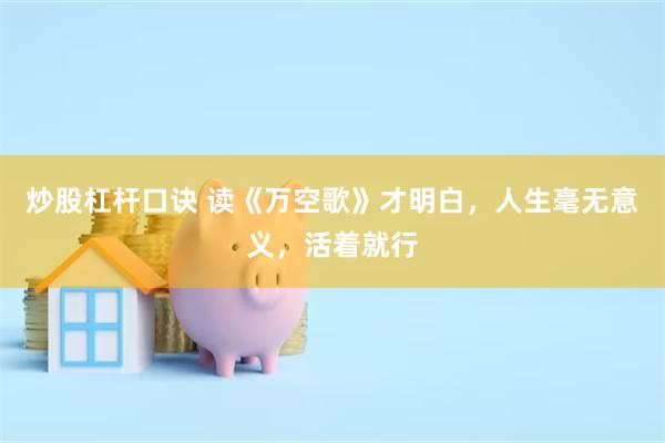 炒股杠杆口诀 读《万空歌》才明白，人生毫无意义，活着就行