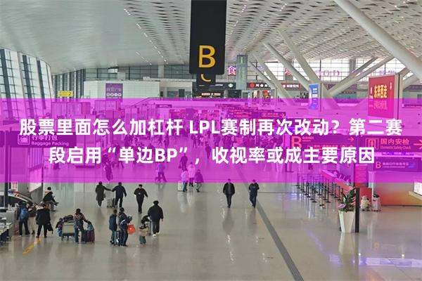 股票里面怎么加杠杆 LPL赛制再次改动？第二赛段启用“单边BP”，收视率或成主要原因