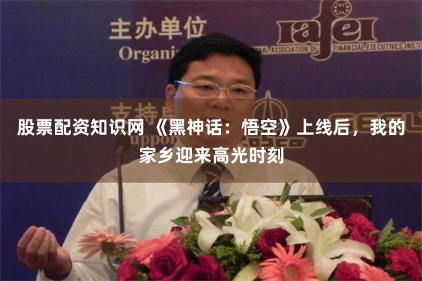 股票配资知识网 《黑神话：悟空》上线后，我的家乡迎来高光时刻