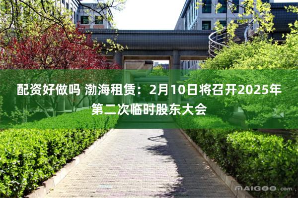 配资好做吗 渤海租赁：2月10日将召开2025年第二次临时股东大会