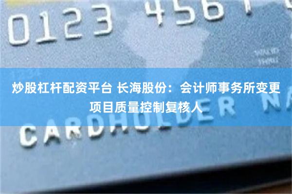 炒股杠杆配资平台 长海股份：会计师事务所变更项目质量控制复核人