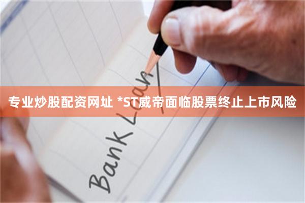 专业炒股配资网址 *ST威帝面临股票终止上市风险