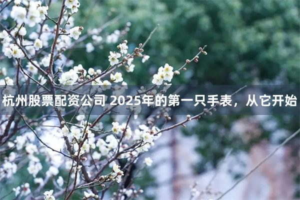 杭州股票配资公司 2025年的第一只手表，从它开始
