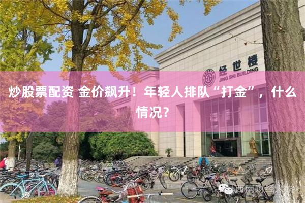 炒股票配资 金价飙升！年轻人排队“打金”，什么情况？