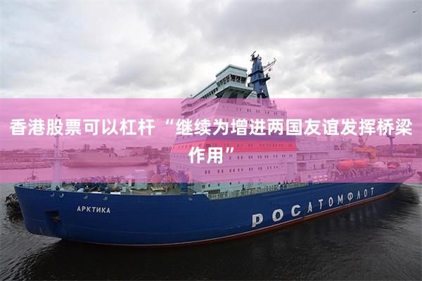 香港股票可以杠杆 “继续为增进两国友谊发挥桥梁作用”