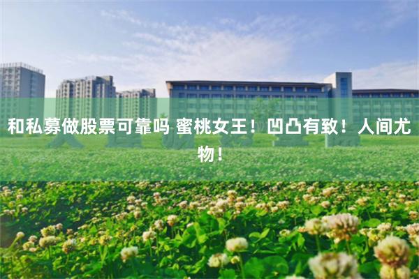 和私募做股票可靠吗 蜜桃女王！凹凸有致！人间尤物！