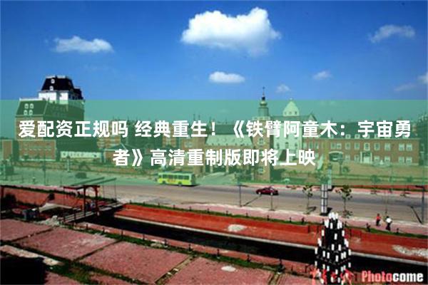 爱配资正规吗 经典重生！《铁臂阿童木：宇宙勇者》高清重制版即将上映