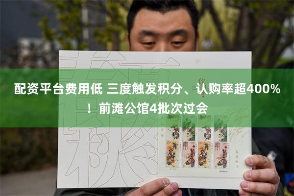 配资平台费用低 三度触发积分、认购率超400%！前滩公馆4批次过会