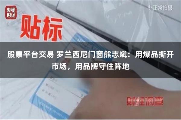 股票平台交易 罗兰西尼门窗熊志斌：用爆品撕开市场，用品牌守住阵地