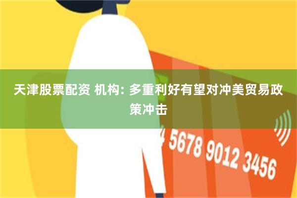 天津股票配资 机构: 多重利好有望对冲美贸易政策冲击