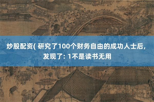 炒股配资( 研究了100个财务自由的成功人士后, 发现了: 1不是读书无用