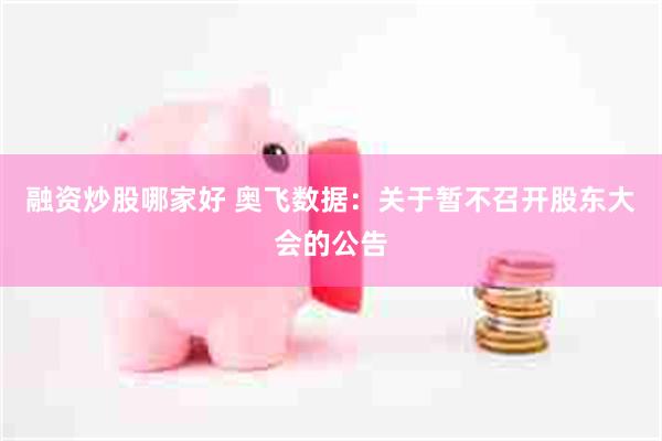 融资炒股哪家好 奥飞数据：关于暂不召开股东大会的公告