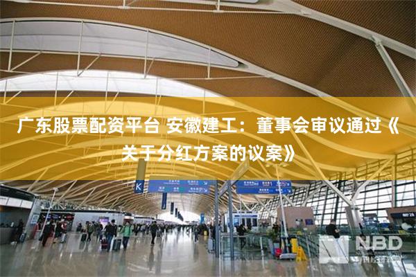 广东股票配资平台 安徽建工：董事会审议通过《关于分红方案的议案》