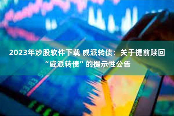 2023年炒股软件下载 威派转债：关于提前赎回“威派转债”的提示性公告