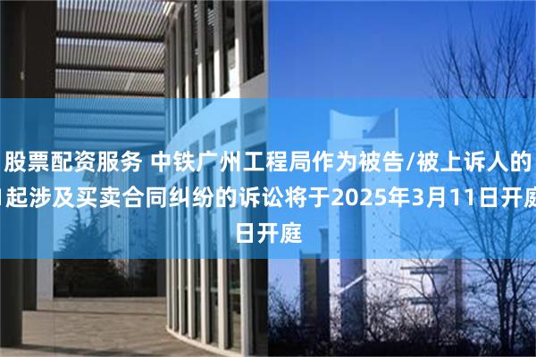 股票配资服务 中铁广州工程局作为被告/被上诉人的1起涉及买卖合同纠纷的诉讼将于2025年3月11日开庭