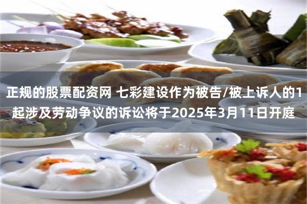 正规的股票配资网 七彩建设作为被告/被上诉人的1起涉及劳动争议的诉讼将于2025年3月11日开庭