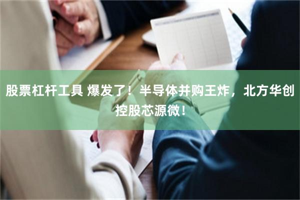 股票杠杆工具 爆发了！半导体并购王炸，北方华创控股芯源微！