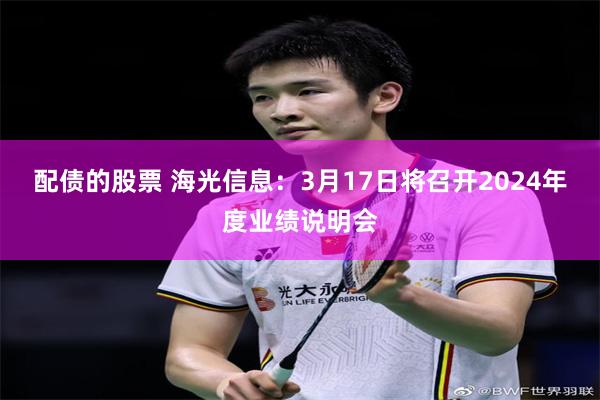 配债的股票 海光信息：3月17日将召开2024年度业绩说明会