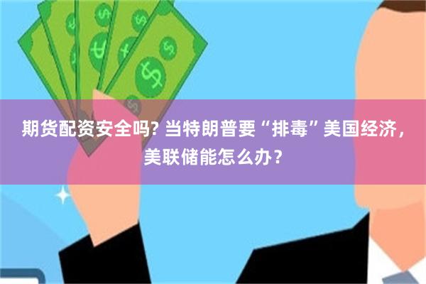 期货配资安全吗? 当特朗普要“排毒”美国经济，美联储能怎么办？