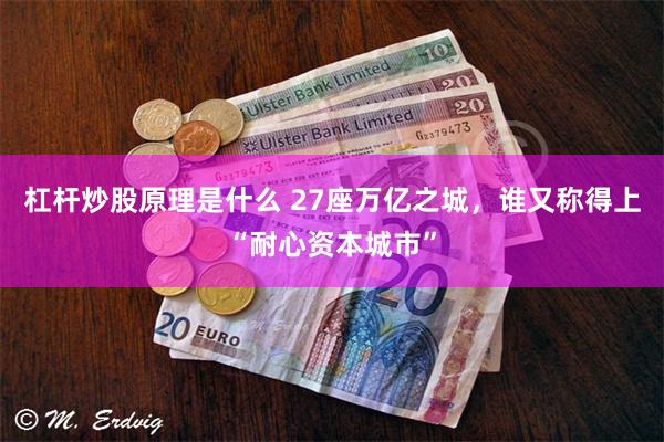 杠杆炒股原理是什么 27座万亿之城，谁又称得上“耐心资本城市”