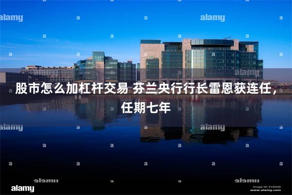 股市怎么加杠杆交易 芬兰央行行长雷恩获连任，任期七年