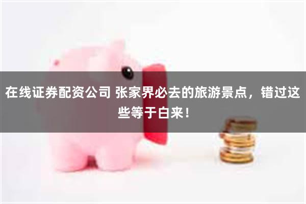 在线证券配资公司 张家界必去的旅游景点，错过这些等于白来！