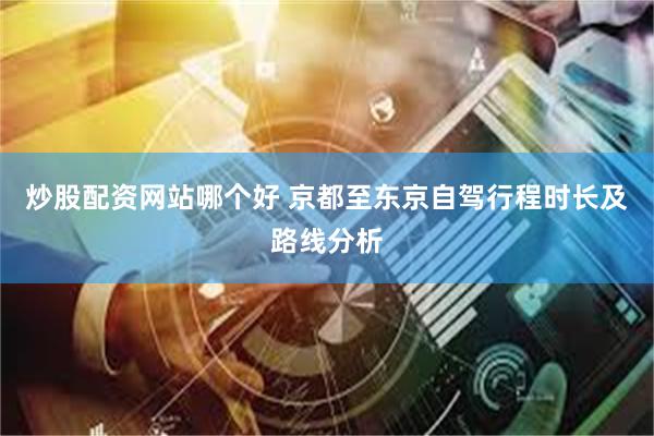 炒股配资网站哪个好 京都至东京自驾行程时长及路线分析