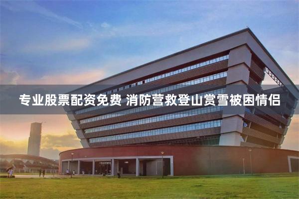 专业股票配资免费 消防营救登山赏雪被困情侣